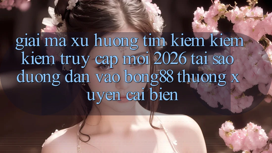 Giải Mã Xu Hướng Tìm kiếm kiếm Kiếm “Truy Cập Mới 2026” - Tại Sao Đường dẫn Vào Bong88 Thường Xuyên Cải biến?