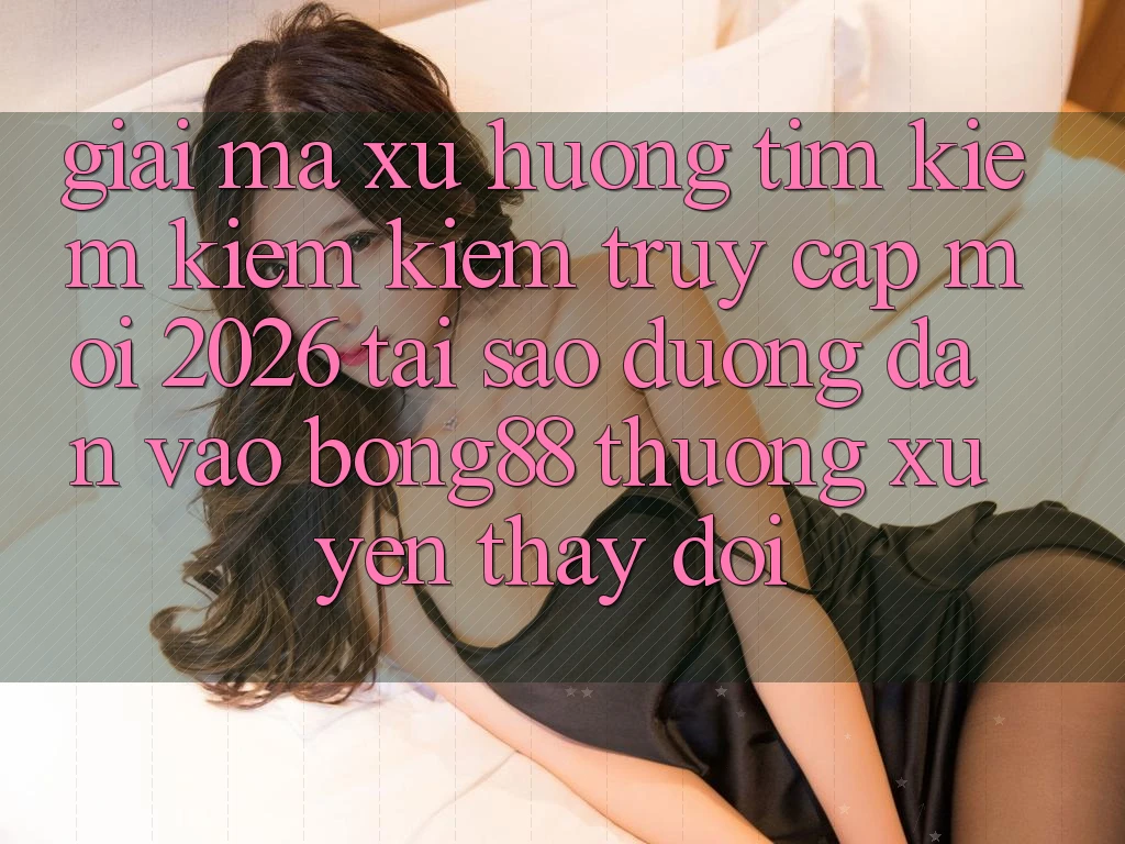 Giải Mã Xu Hướng Tìm kiếm kiếm Kiếm “Truy Cập Mới 2026” - Tại Sao Đường dẫn Vào Bong88 Thường Xuyên Thay Đổi?