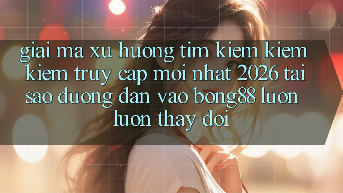Giải Mã Xu Hướng Tìm kiếm kiếm Kiếm “Truy Cập Mới nhất 2026” - Tại Sao Đường dẫn Vào Bong88 Luôn luôn Thay Đổi? Giải Mã Xu Hướng Tìm kiếm kiếm Kiếm “Truy Cập Mới nhất 2026” - Tại Sao Đường dẫn Vào Bong88 Luôn luôn Thay Đổi?