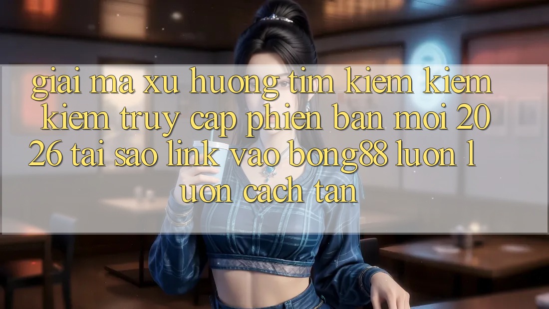 Giải Mã Xu Hướng Tìm kiếm kiếm Kiếm “Truy Cập Phiên bản mới 2026” - Tại Sao Link Vào Bong88 Luôn luôn Cách tân? Giải Mã Xu Hướng Tìm kiếm kiếm Kiếm “Truy Cập Phiên bản mới 2026” - Tại Sao Link Vào Bong88 Luôn luôn Cách tân?