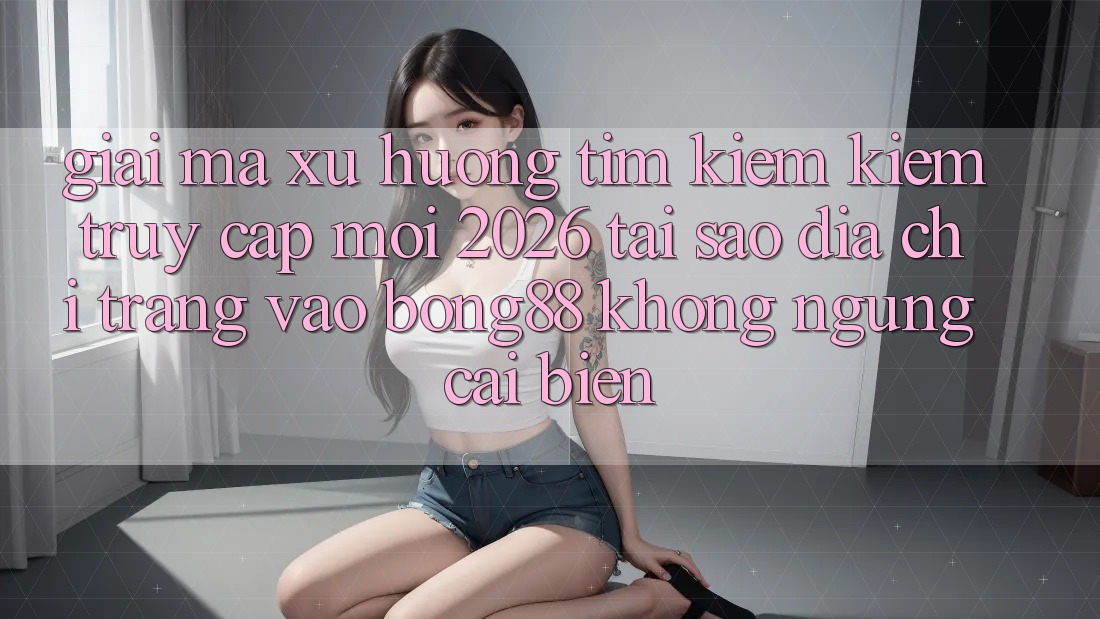 Giải Mã Xu Hướng Tìm kiếm kiếm “Truy Cập Mới 2026” - Tại Sao Địa chỉ trang Vào Bong88 Không ngừng Cải biến?