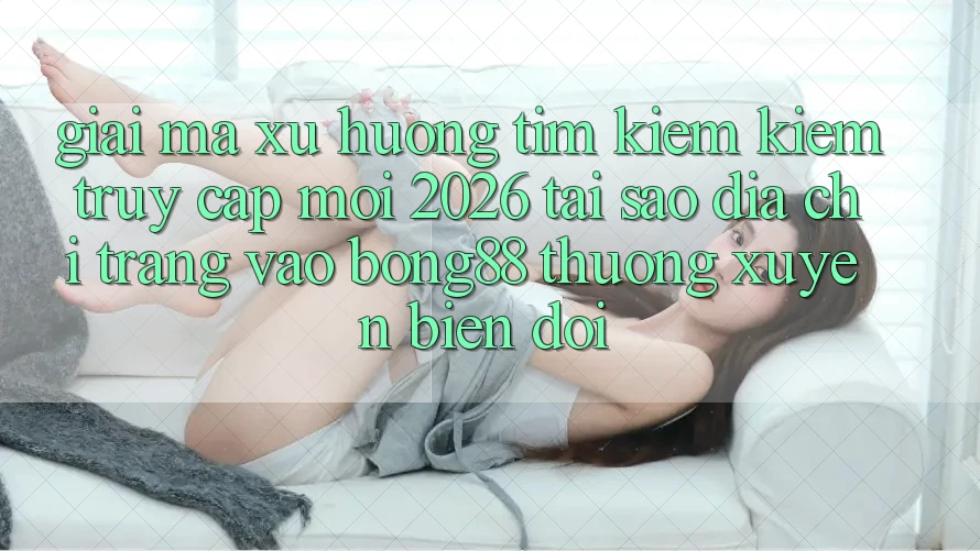 Giải Mã Xu Hướng Tìm kiếm Kiếm “Truy Cập Mới 2026” - Tại Sao Địa chỉ trang Vào Bong88 Thường Xuyên Biến đổi?