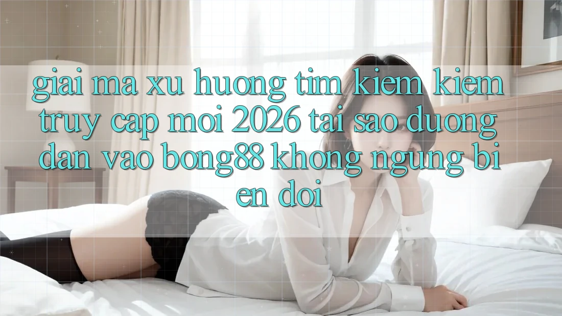 Giải Mã Xu Hướng Tìm kiếm Kiếm “Truy Cập Mới 2026” - Tại Sao Đường dẫn Vào Bong88 Không ngừng Biến đổi? Giải Mã Xu Hướng Tìm kiếm Kiếm “Truy Cập Mới 2026” - Tại Sao Đường dẫn Vào Bong88 Không ngừng Biến đổi?