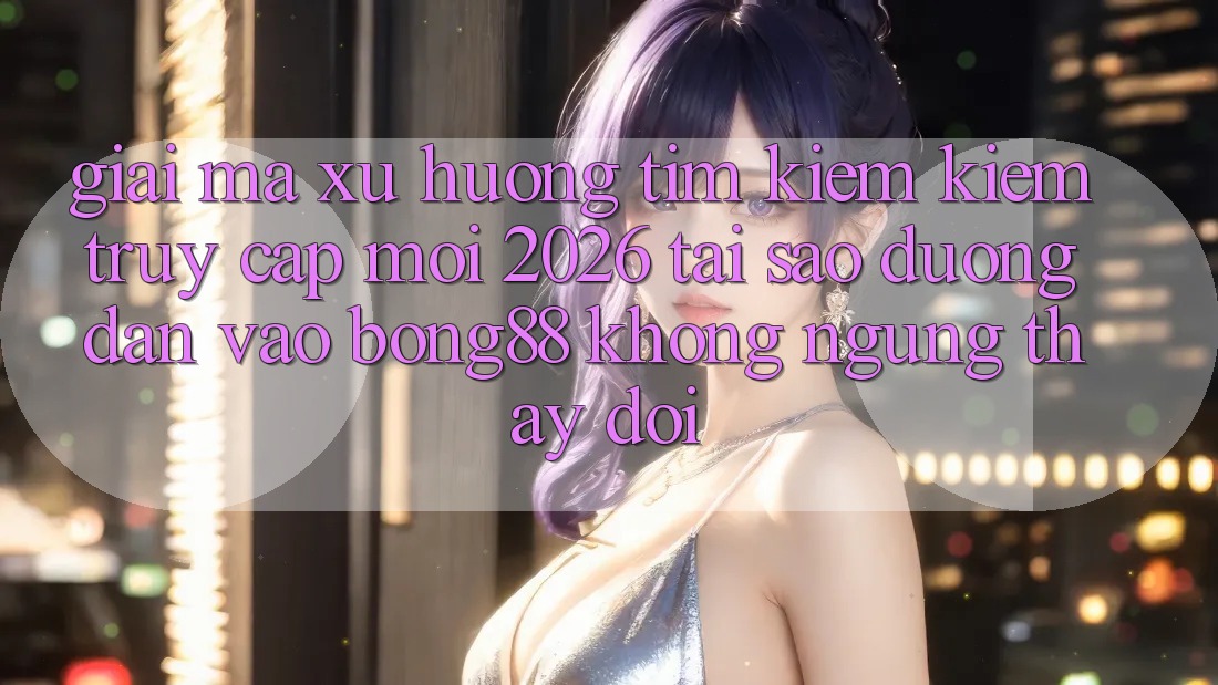 Giải Mã Xu Hướng Tìm kiếm Kiếm “Truy Cập Mới 2026” - Tại Sao Đường dẫn Vào Bong88 Không ngừng Thay Đổi?