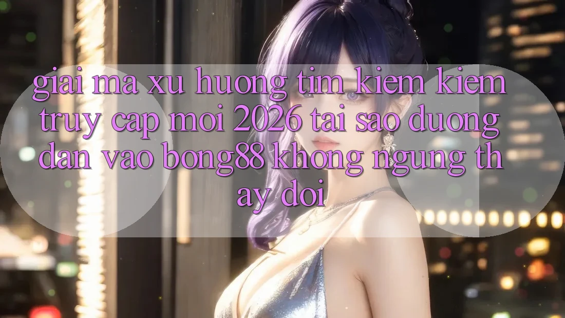 Giải Mã Xu Hướng Tìm kiếm Kiếm “Truy Cập Mới 2026” - Tại Sao Đường dẫn Vào Bong88 Không ngừng Thay Đổi?