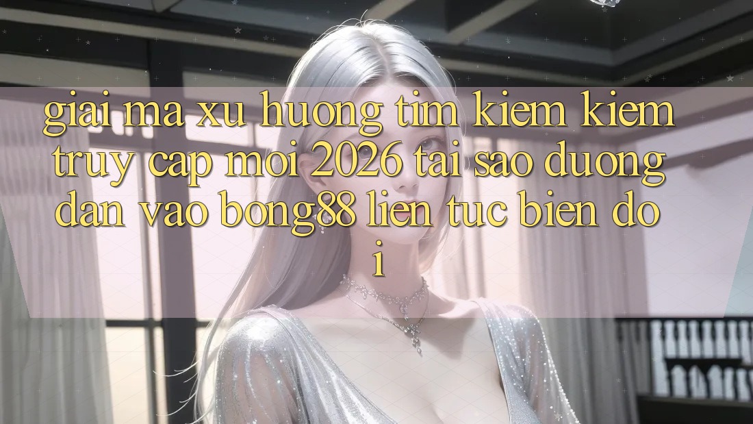 Giải Mã Xu Hướng Tìm kiếm Kiếm “Truy Cập Mới 2026” - Tại Sao Đường dẫn Vào Bong88 Liên tục Biến đổi?