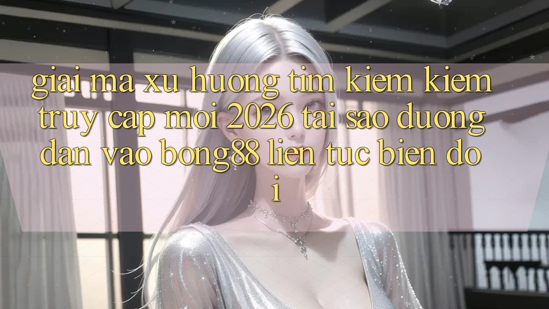 Giải Mã Xu Hướng Tìm kiếm kiếm “Truy Cập Mới 2026” - Tại Sao Đường dẫn Vào Bong88 Liên tục Biến đổi?