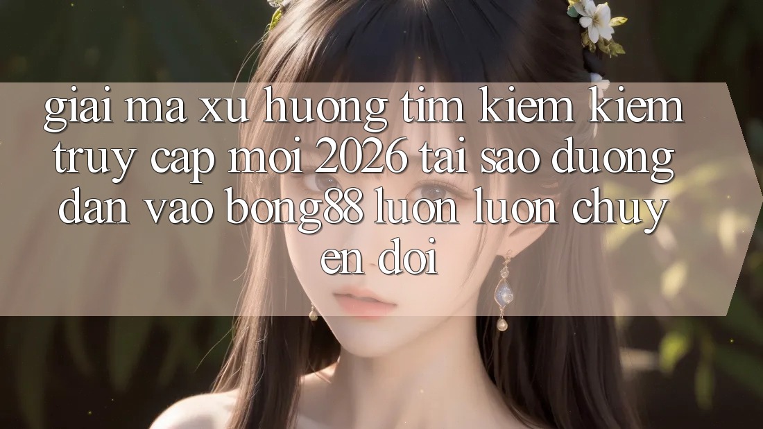 Giải Mã Xu Hướng Tìm kiếm Kiếm “Truy Cập Mới 2026” - Tại Sao Đường dẫn Vào Bong88 Luôn luôn Chuyển đổi?