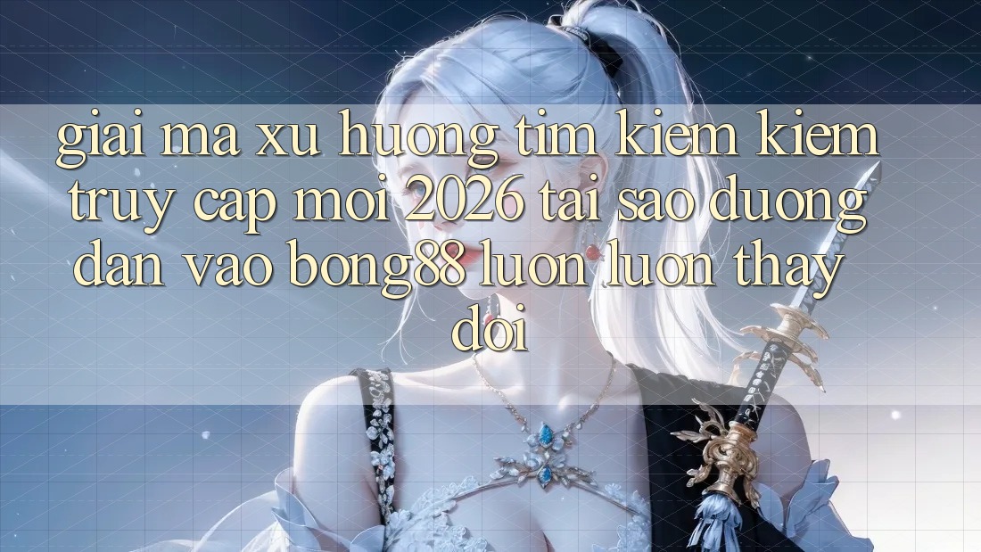 Giải Mã Xu Hướng Tìm kiếm Kiếm “Truy Cập Mới 2026” - Tại Sao Đường dẫn Vào Bong88 Luôn luôn Thay Đổi?