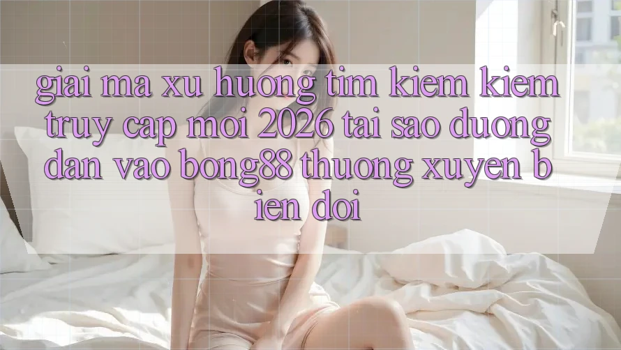 Giải Mã Xu Hướng Tìm kiếm Kiếm “Truy Cập Mới 2026” - Tại Sao Đường dẫn Vào Bong88 Thường Xuyên Biến đổi? Giải Mã Xu Hướng Tìm kiếm Kiếm “Truy Cập Mới 2026” - Tại Sao Đường dẫn Vào Bong88 Thường Xuyên Biến đổi?