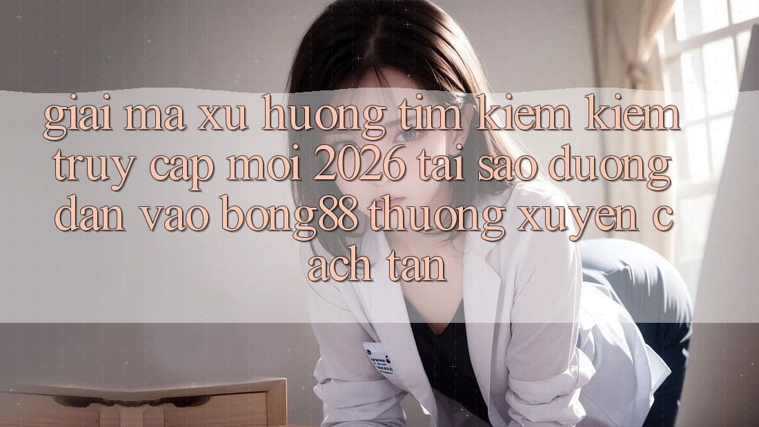 Giải Mã Xu Hướng Tìm kiếm Kiếm “Truy Cập Mới 2026” - Tại Sao Đường dẫn Vào Bong88 Thường Xuyên Cách tân?