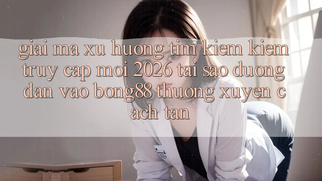 Giải Mã Xu Hướng Tìm kiếm Kiếm “Truy Cập Mới 2026” - Tại Sao Đường dẫn Vào Bong88 Thường xuyên Cách tân? Giải Mã Xu Hướng Tìm kiếm Kiếm “Truy Cập Mới 2026” - Tại Sao Đường dẫn Vào Bong88 Thường xuyên Cách tân?