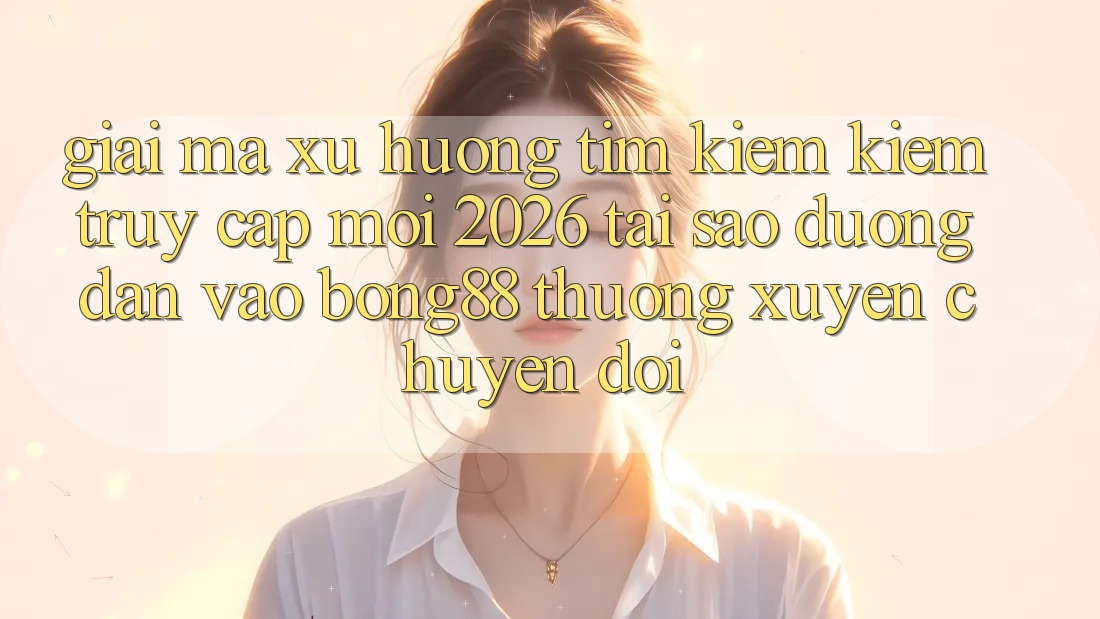 Giải Mã Xu Hướng Tìm kiếm Kiếm “Truy Cập Mới 2026” - Tại Sao Đường dẫn Vào Bong88 Thường Xuyên Chuyển đổi? Giải Mã Xu Hướng Tìm kiếm Kiếm “Truy Cập Mới 2026” - Tại Sao Đường dẫn Vào Bong88 Thường Xuyên Chuyển đổi?