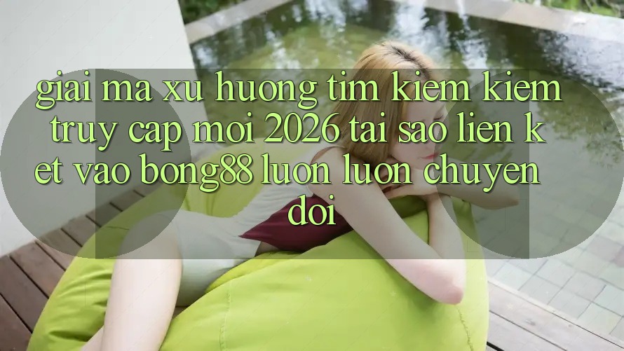 Giải Mã Xu Hướng Tìm kiếm Kiếm “Truy Cập Mới 2026” - Tại Sao Liên kết Vào Bong88 Luôn luôn Chuyển đổi?