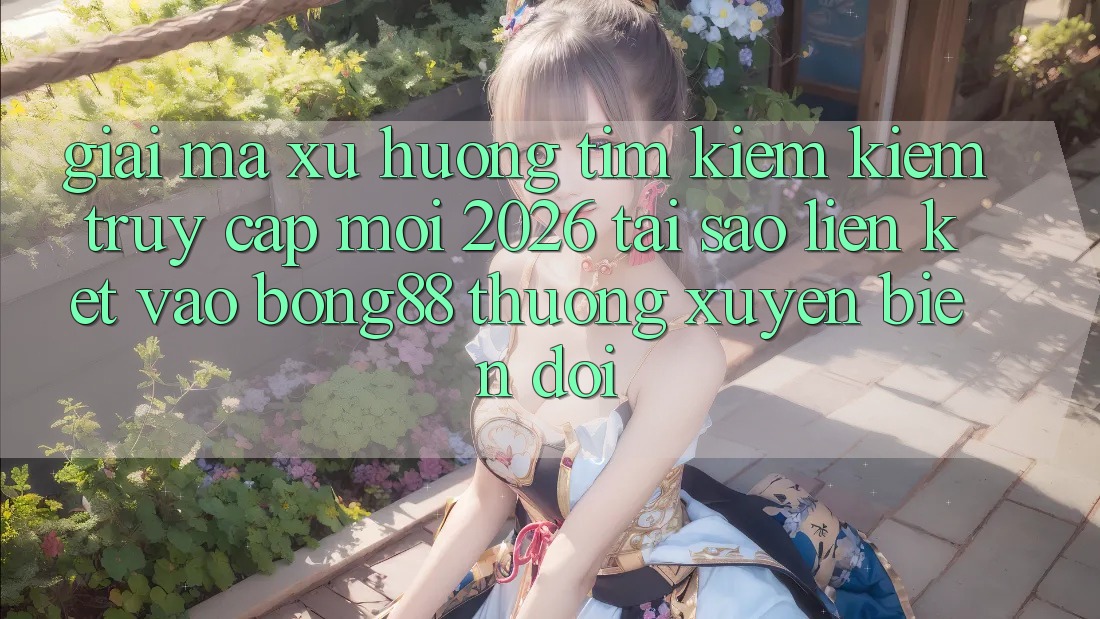 Giải Mã Xu Hướng Tìm kiếm Kiếm “Truy Cập Mới 2026” - Tại Sao Liên kết Vào Bong88 Thường Xuyên Biến đổi? Giải Mã Xu Hướng Tìm kiếm Kiếm “Truy Cập Mới 2026” - Tại Sao Liên kết Vào Bong88 Thường Xuyên Biến đổi?
