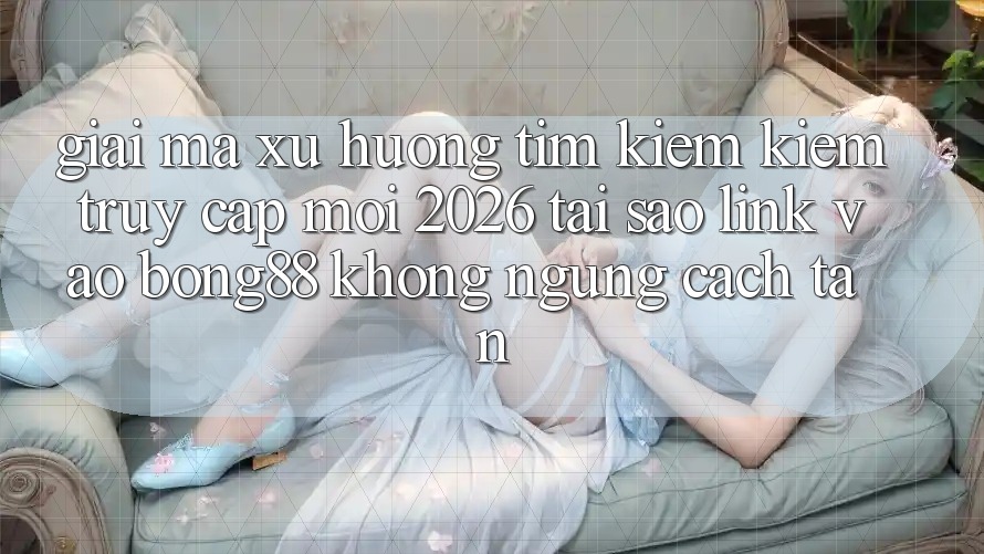 Giải Mã Xu Hướng Tìm kiếm Kiếm “Truy Cập Mới 2026” - Tại Sao Link Vào Bong88 Không ngừng Cách tân?