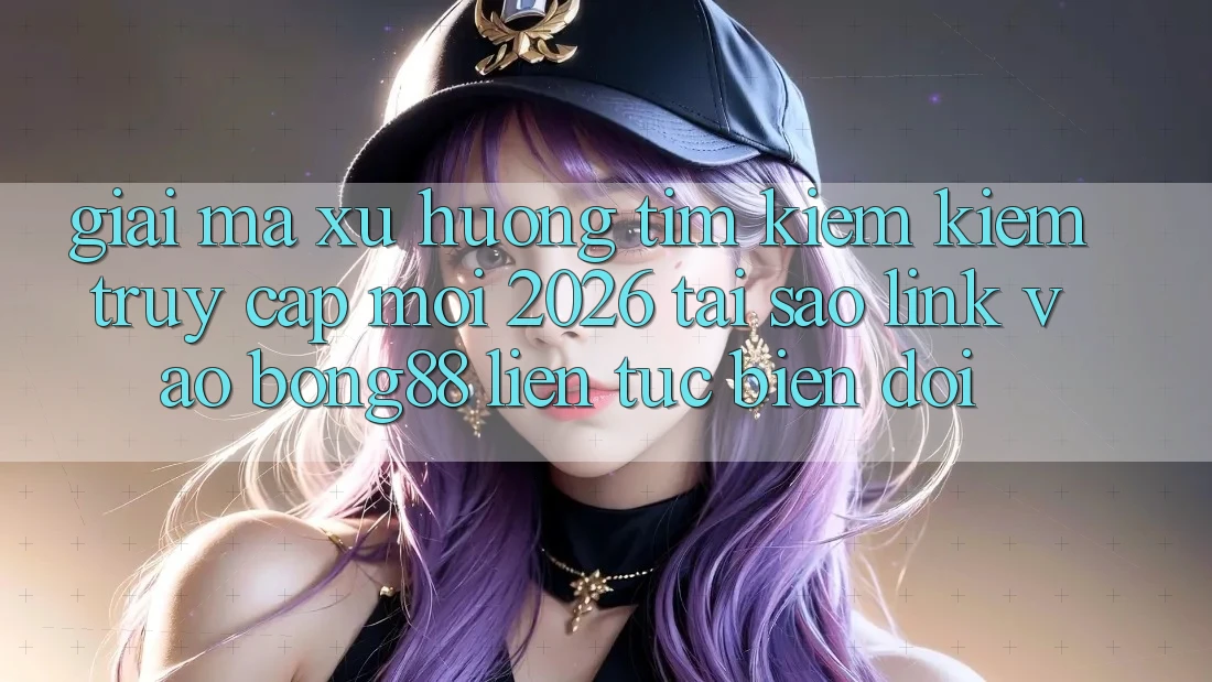 Giải Mã Xu Hướng Tìm kiếm kiếm “Truy Cập Mới 2026” - Tại Sao Link Vào Bong88 Liên tục Biến đổi? Giải Mã Xu Hướng Tìm kiếm kiếm “Truy Cập Mới 2026” - Tại Sao Link Vào Bong88 Liên tục Biến đổi?