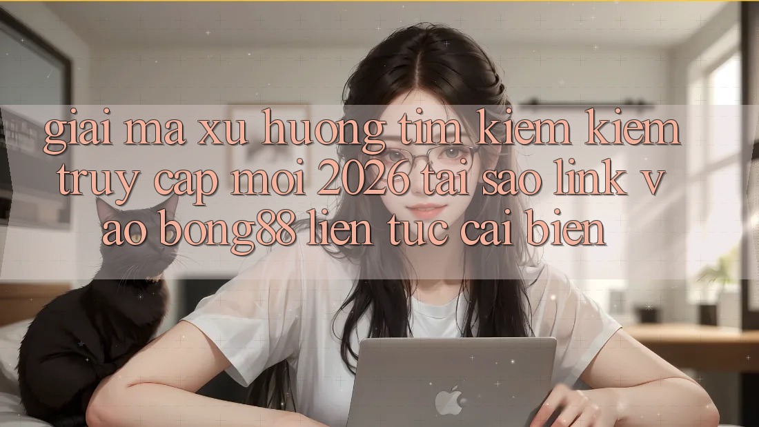 Giải Mã Xu Hướng Tìm kiếm Kiếm “Truy Cập Mới 2026” - Tại Sao Link Vào Bong88 Liên tục Cải biến?
