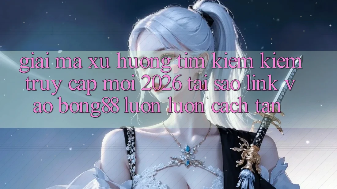 Giải Mã Xu Hướng Tìm kiếm Kiếm “Truy Cập Mới 2026” - Tại Sao Link Vào Bong88 Luôn luôn Cách tân? Giải Mã Xu Hướng Tìm kiếm Kiếm “Truy Cập Mới 2026” - Tại Sao Link Vào Bong88 Luôn luôn Cách tân?