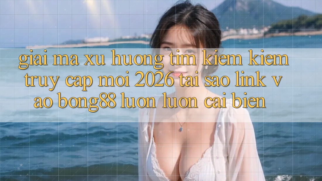 Giải Mã Xu Hướng Tìm kiếm Kiếm “Truy Cập Mới 2026” - Tại Sao Link Vào Bong88 Luôn luôn Cải biến?