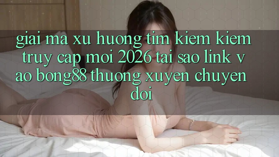 Giải Mã Xu Hướng Tìm kiếm Kiếm “Truy Cập Mới 2026” - Tại Sao Link Vào Bong88 Thường Xuyên Chuyển đổi? Giải Mã Xu Hướng Tìm kiếm Kiếm “Truy Cập Mới 2026” - Tại Sao Link Vào Bong88 Thường Xuyên Chuyển đổi?