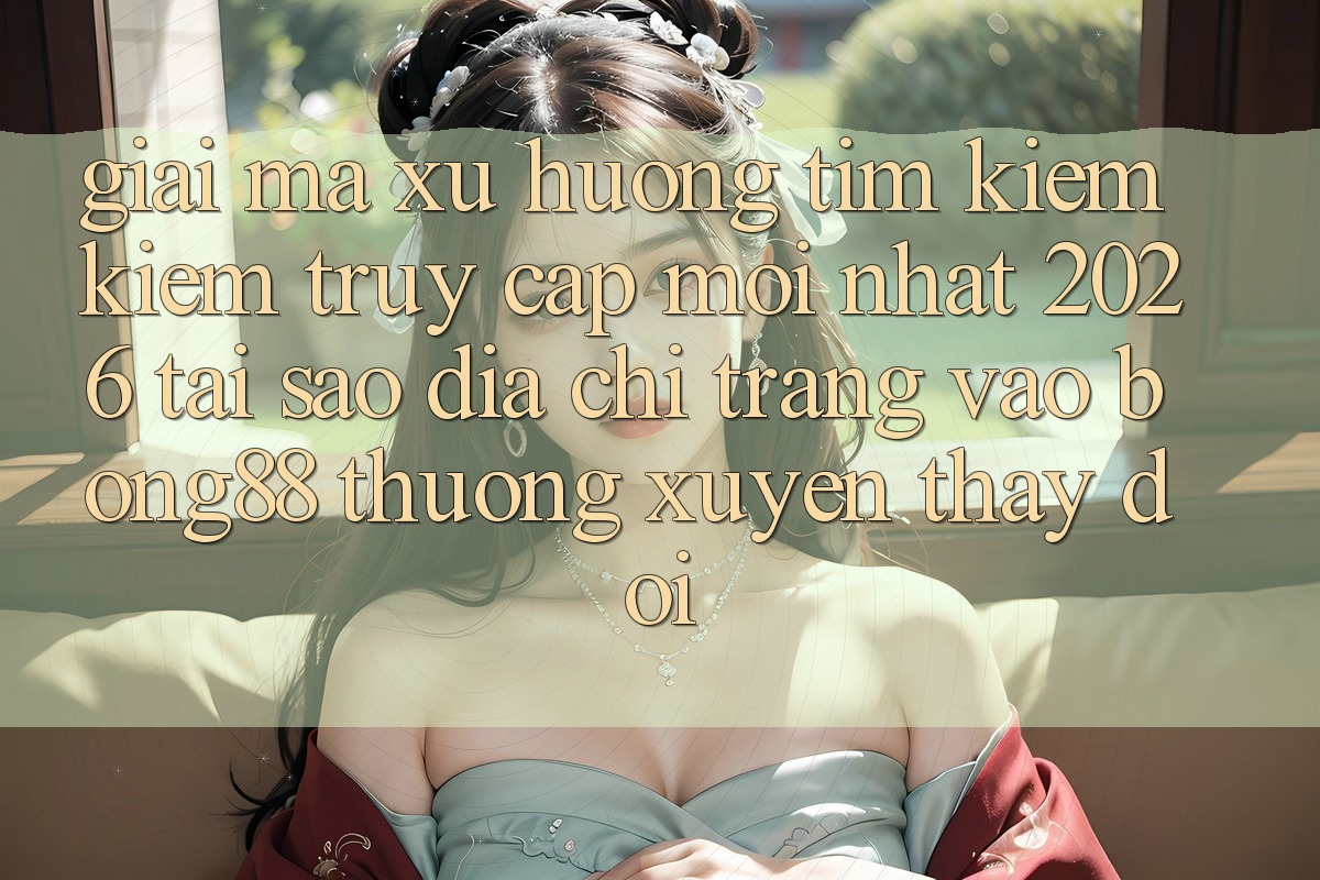 Giải Mã Xu Hướng Tìm kiếm kiếm “Truy Cập Mới nhất 2026” - Tại Sao Địa chỉ trang Vào Bong88 Thường Xuyên Thay Đổi?
