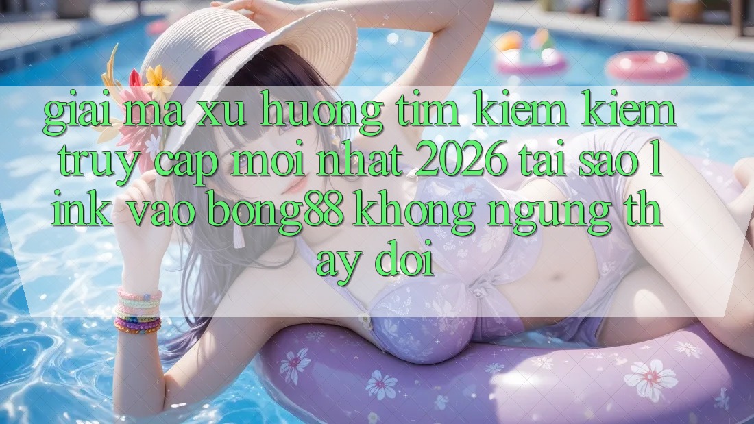 Giải Mã Xu Hướng Tìm kiếm kiếm “Truy Cập Mới nhất 2026” - Tại Sao Link Vào Bong88 Không ngừng Thay Đổi?
