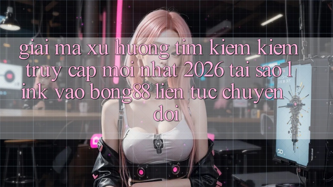 Giải Mã Xu Hướng Tìm kiếm Kiếm “Truy Cập Mới nhất 2026” - Tại Sao Link Vào Bong88 Liên tục Chuyển đổi? Giải Mã Xu Hướng Tìm kiếm Kiếm “Truy Cập Mới nhất 2026” - Tại Sao Link Vào Bong88 Liên tục Chuyển đổi?