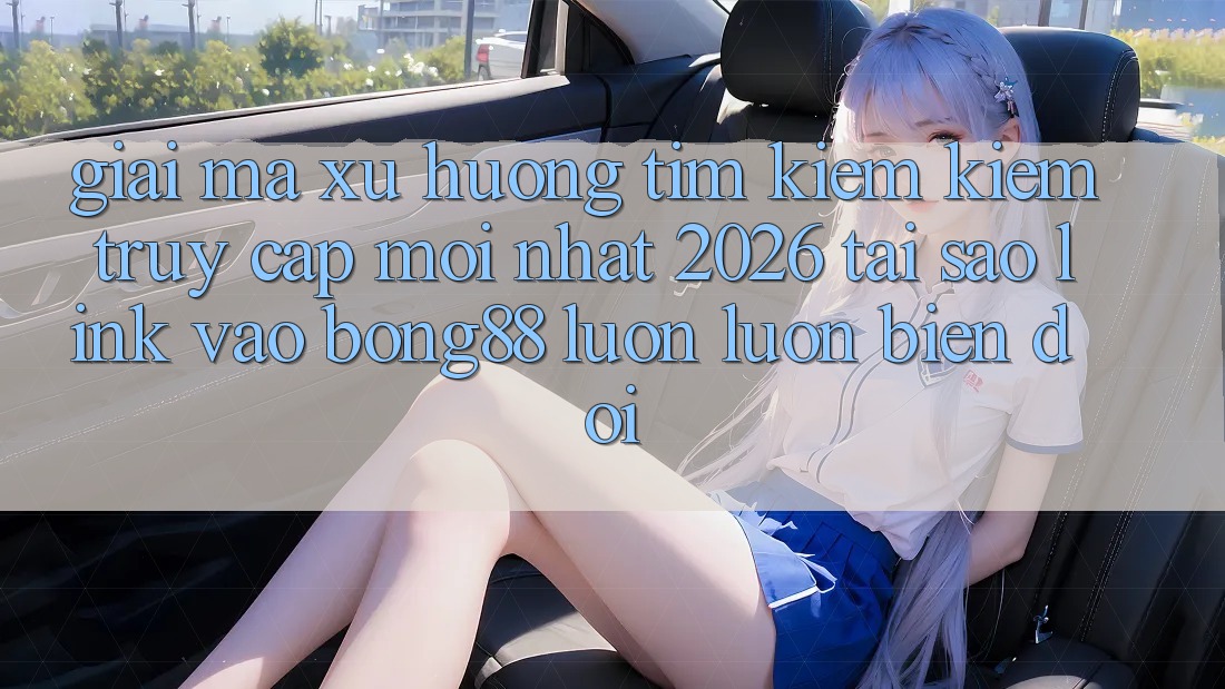 Giải Mã Xu Hướng Tìm kiếm Kiếm “Truy Cập Mới nhất 2026” - Tại Sao Link Vào Bong88 Luôn luôn Biến đổi?