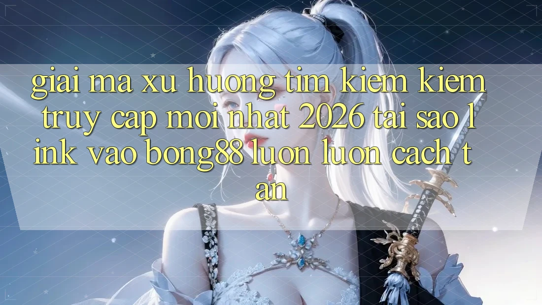 Giải Mã Xu Hướng Tìm kiếm kiếm “Truy Cập Mới nhất 2026” - Tại Sao Link Vào Bong88 Luôn luôn Cách tân?