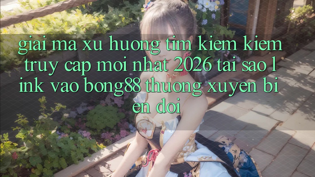 Giải Mã Xu Hướng Tìm kiếm Kiếm “Truy Cập Mới nhất 2026” - Tại Sao Link Vào Bong88 Thường Xuyên Biến đổi?