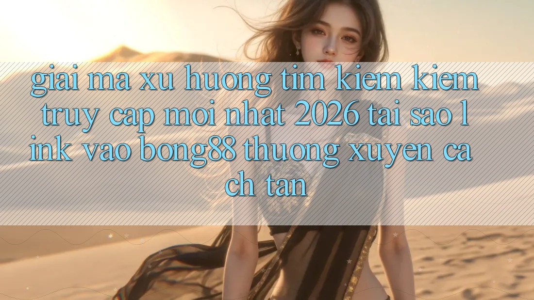 Giải Mã Xu Hướng Tìm kiếm Kiếm “Truy Cập Mới nhất 2026” - Tại Sao Link Vào Bong88 Thường Xuyên Cách tân?