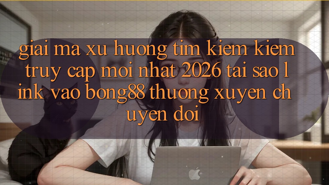 Giải Mã Xu Hướng Tìm kiếm Kiếm “Truy Cập Mới nhất 2026” - Tại Sao Link Vào Bong88 Thường xuyên Chuyển đổi?