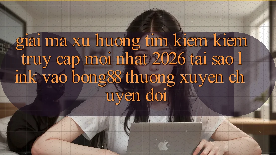 Giải Mã Xu Hướng Tìm kiếm Kiếm “Truy Cập Mới nhất 2026” - Tại Sao Link Vào Bong88 Thường xuyên Chuyển đổi?