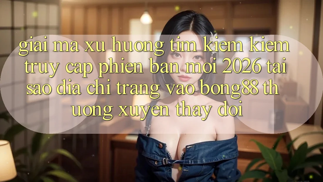 Giải Mã Xu Hướng Tìm kiếm Kiếm “Truy Cập Phiên bản mới 2026” - Tại Sao Địa chỉ trang Vào Bong88 Thường xuyên Thay Đổi?
