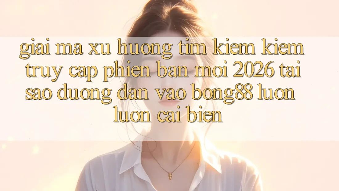 Giải Mã Xu Hướng Tìm kiếm Kiếm “Truy Cập Phiên bản mới 2026” - Tại Sao Đường dẫn Vào Bong88 Luôn luôn Cải biến?