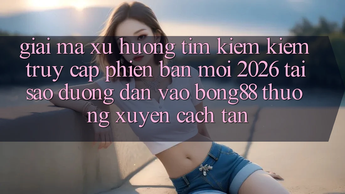 Giải Mã Xu Hướng Tìm kiếm Kiếm “Truy Cập Phiên bản mới 2026” - Tại Sao Đường dẫn Vào Bong88 Thường Xuyên Cách tân?
