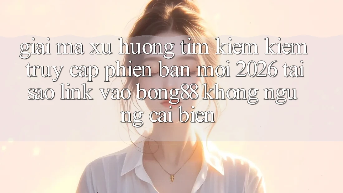 Giải Mã Xu Hướng Tìm kiếm Kiếm “Truy Cập Phiên bản mới 2026” - Tại Sao Link Vào Bong88 Không ngừng Cải biến?