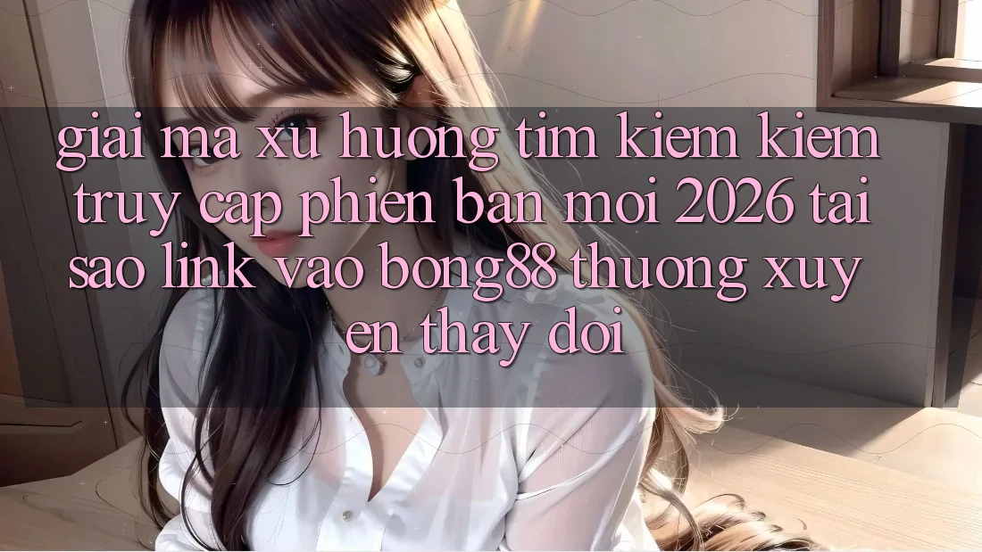 Giải Mã Xu Hướng Tìm kiếm Kiếm “Truy Cập Phiên bản mới 2026” - Tại Sao Link Vào Bong88 Thường Xuyên Thay Đổi? Giải Mã Xu Hướng Tìm kiếm Kiếm “Truy Cập Phiên bản mới 2026” - Tại Sao Link Vào Bong88 Thường Xuyên Thay Đổi?