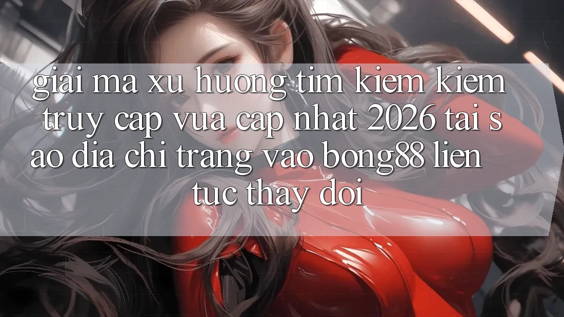 Giải Mã Xu Hướng Tìm kiếm Kiếm “Truy Cập Vừa cập nhật 2026” - Tại Sao Địa chỉ trang Vào Bong88 Liên tục Thay đổi? Giải Mã Xu Hướng Tìm kiếm Kiếm “Truy Cập Vừa cập nhật 2026” - Tại Sao Địa chỉ trang Vào Bong88 Liên tục Thay đổi?