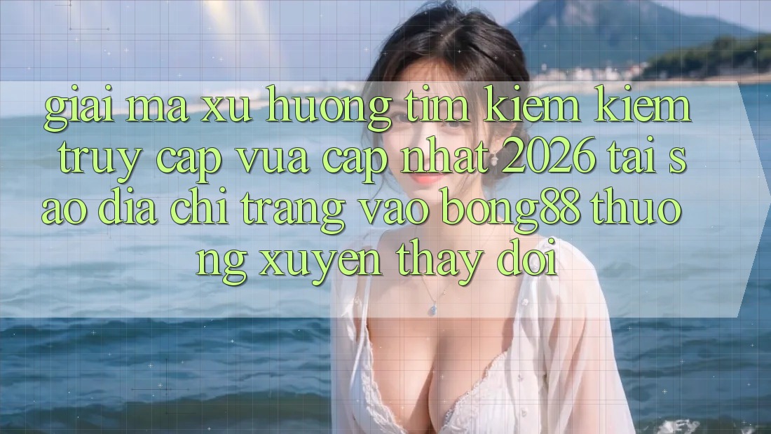 Giải Mã Xu Hướng Tìm kiếm Kiếm “Truy Cập Vừa cập nhật 2026” - Tại Sao Địa chỉ trang Vào Bong88 Thường Xuyên Thay Đổi?