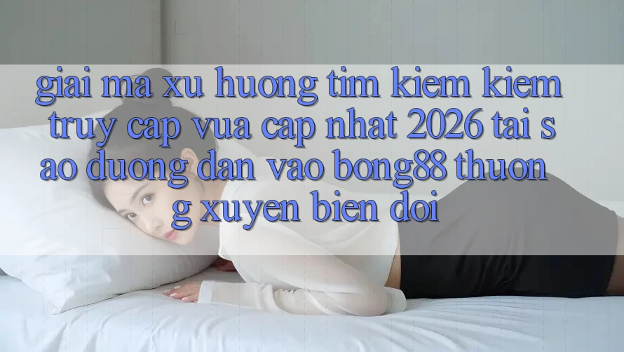 Giải Mã Xu Hướng Tìm kiếm Kiếm “Truy Cập Vừa cập nhật 2026” - Tại Sao Đường dẫn Vào Bong88 Thường Xuyên Biến đổi? Giải Mã Xu Hướng Tìm kiếm Kiếm “Truy Cập Vừa cập nhật 2026” - Tại Sao Đường dẫn Vào Bong88 Thường Xuyên Biến đổi?