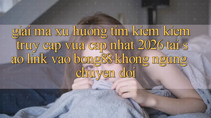 Giải Mã Xu Hướng Tìm kiếm Kiếm “Truy Cập Vừa cập nhật 2026” - Tại Sao Link Vào Bong88 Không ngừng Chuyển đổi? Giải Mã Xu Hướng Tìm kiếm Kiếm “Truy Cập Vừa cập nhật 2026” - Tại Sao Link Vào Bong88 Không ngừng Chuyển đổi?