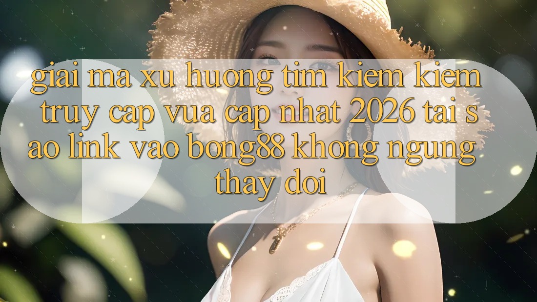 Giải Mã Xu Hướng Tìm kiếm Kiếm “Truy Cập Vừa cập nhật 2026” - Tại Sao Link Vào Bong88 Không ngừng Thay Đổi?