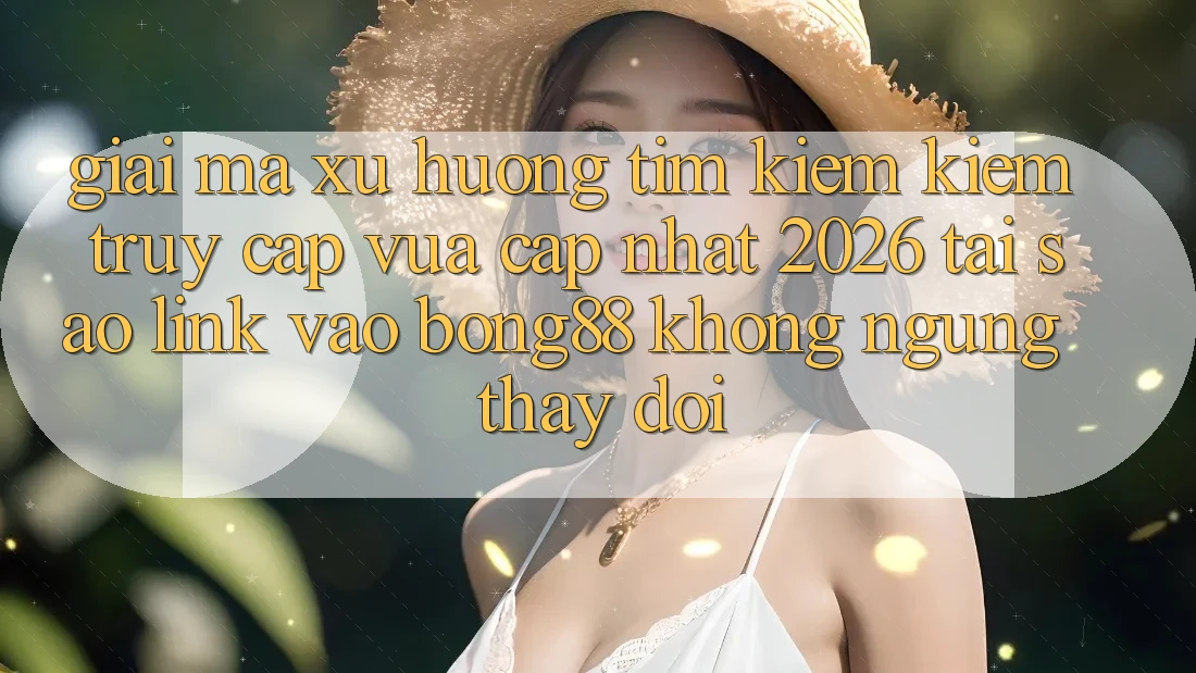 Giải Mã Xu Hướng Tìm kiếm Kiếm “Truy Cập Vừa cập nhật 2026” - Tại Sao Link Vào Bong88 Không ngừng Thay Đổi? Giải Mã Xu Hướng Tìm kiếm Kiếm “Truy Cập Vừa cập nhật 2026” - Tại Sao Link Vào Bong88 Không ngừng Thay Đổi?