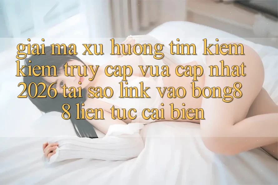 Giải Mã Xu Hướng Tìm kiếm Kiếm “Truy Cập Vừa cập nhật 2026” - Tại Sao Link Vào Bong88 Liên tục Cải biến?