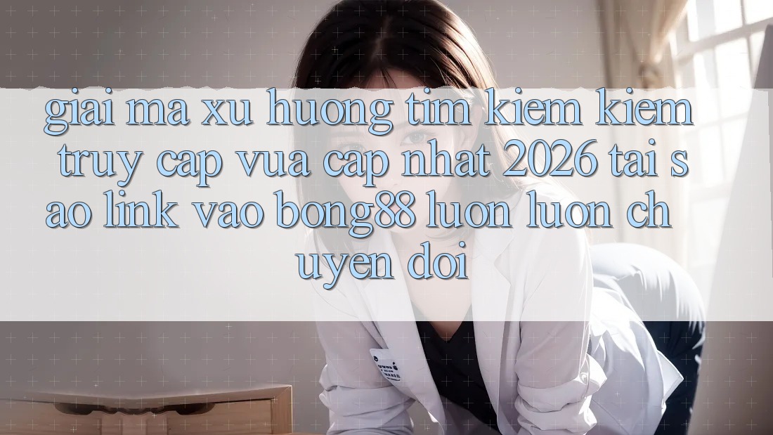 Giải Mã Xu Hướng Tìm kiếm Kiếm “Truy Cập Vừa cập nhật 2026” - Tại Sao Link Vào Bong88 Luôn luôn Chuyển đổi?