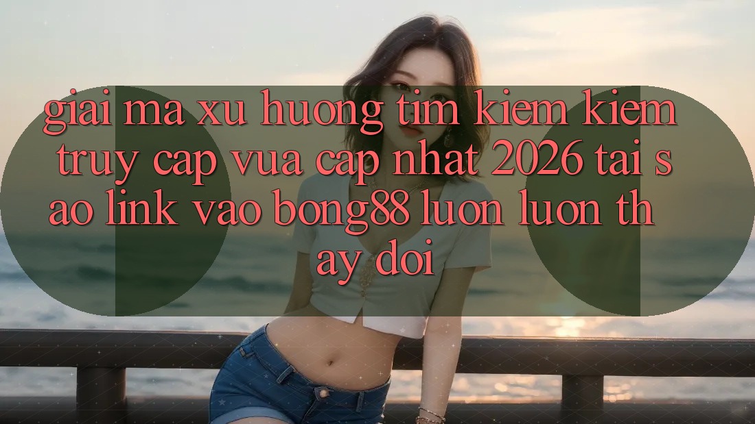 Giải Mã Xu Hướng Tìm kiếm Kiếm “Truy Cập Vừa cập nhật 2026” - Tại Sao Link Vào Bong88 Luôn luôn Thay Đổi?