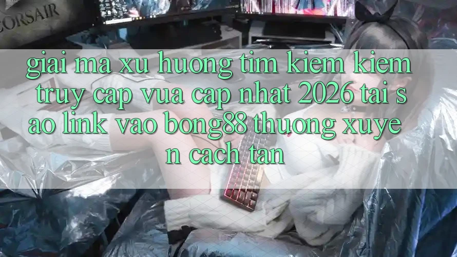 Giải Mã Xu Hướng Tìm kiếm Kiếm “Truy Cập Vừa cập nhật 2026” - Tại Sao Link Vào Bong88 Thường Xuyên Cách tân?