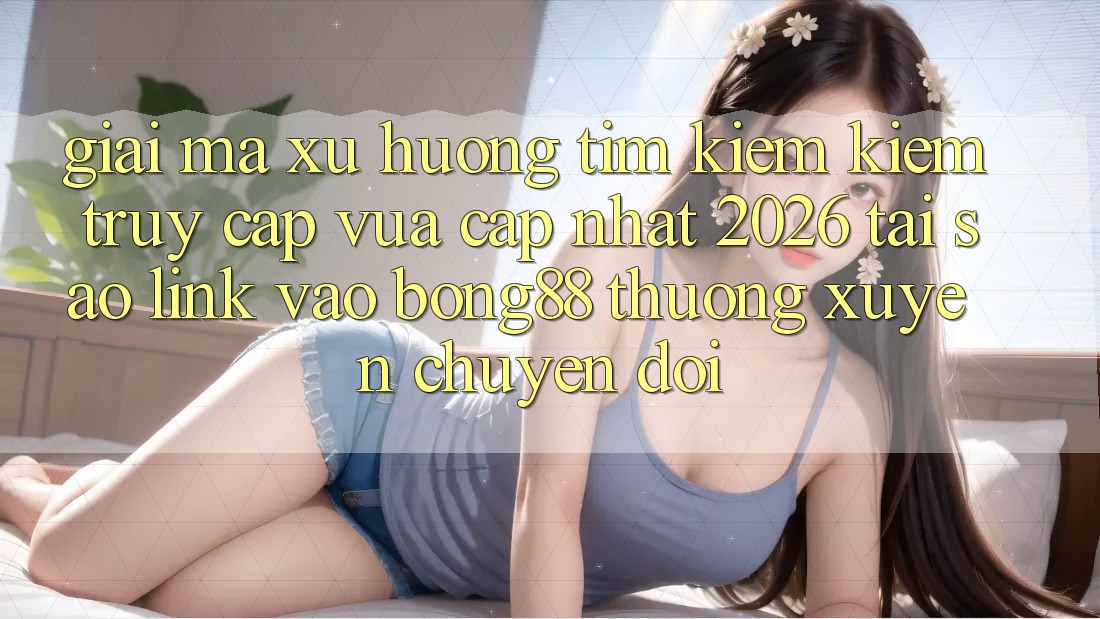 Giải Mã Xu Hướng Tìm kiếm Kiếm “Truy Cập Vừa cập nhật 2026” - Tại Sao Link Vào Bong88 Thường Xuyên Chuyển đổi? Giải Mã Xu Hướng Tìm kiếm Kiếm “Truy Cập Vừa cập nhật 2026” - Tại Sao Link Vào Bong88 Thường Xuyên Chuyển đổi?